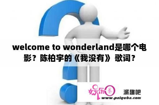 welcome to wonderland是哪个电影？陈柏宇的《我没有》 歌词？