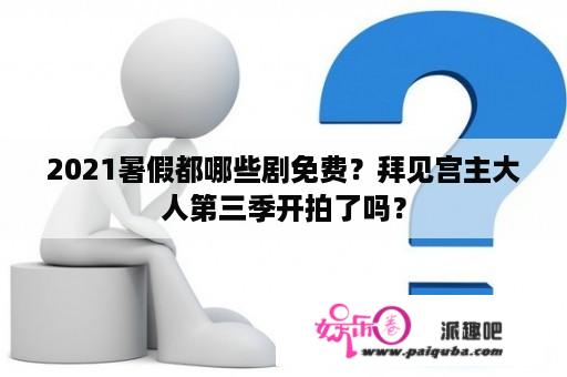 2021暑假都哪些剧免费？拜见宫主大人第三季开拍了吗？