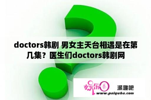 doctors韩剧 男女主天台相遇是在第几集？医生们doctors韩剧网