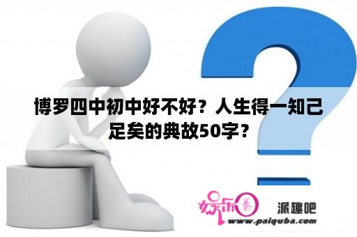 博罗四中初中好不好？人生得一知己足矣的典故50字？