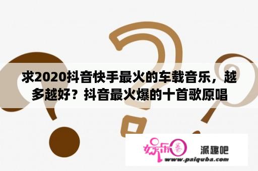 求2020抖音快手最火的车载音乐，越多越好？抖音最火爆的十首歌原唱