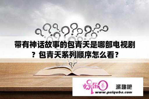 带有神话故事的包青天是哪部电视剧？包青天系列顺序怎么看？