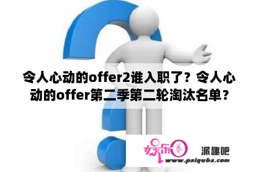 令人心动的offer2谁入职了？令人心动的offer第二季第二轮淘汰名单？