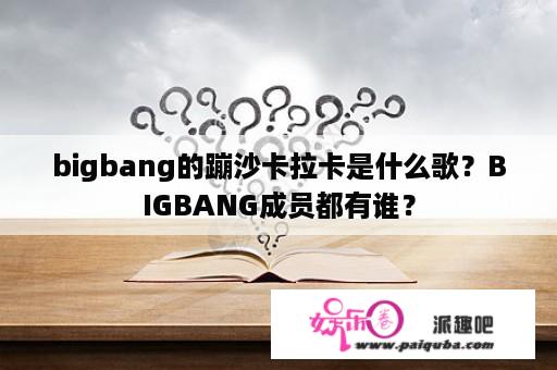 bigbang的蹦沙卡拉卡是什么歌？BIGBANG成员都有谁？