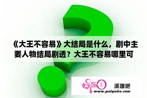 《大王不容易》大结局是什么，剧中主要人物结局剧透？大王不容易哪里可以看？