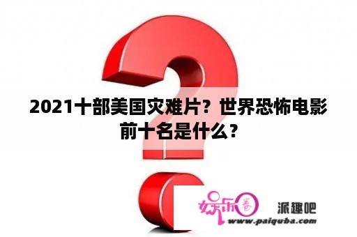 2021十部美国灾难片？世界恐怖电影前十名是什么？