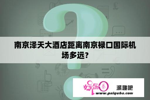 南京泽天大酒店距离南京禄口国际机场多远？