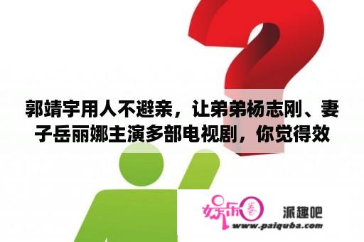 郭靖宇用人不避亲，让弟弟杨志刚、妻子岳丽娜主演多部电视剧，你觉得效果怎么样？