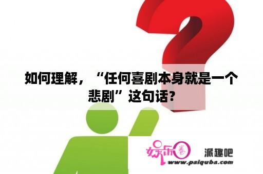 如何理解，“任何喜剧本身就是一个悲剧”这句话？