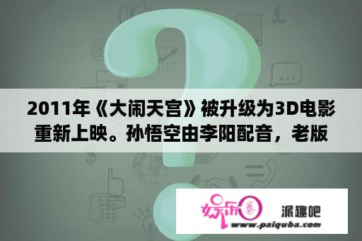 2011年《大闹天宫》被升级为3D电影重新上映。孙悟空由李阳配音，老版《大闹天宫》孙悟空的配音演员是？大闹天宫推荐理由？