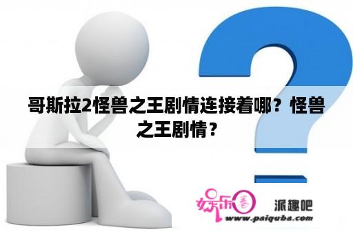 哥斯拉2怪兽之王剧情连接着哪？怪兽之王剧情？