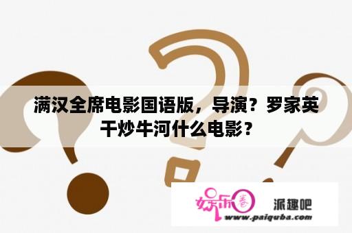 满汉全席电影国语版，导演？罗家英干炒牛河什么电影？