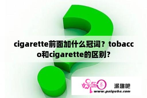 cigarette前面加什么冠词？tobacco和cigarette的区别？