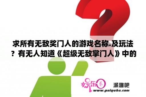 求所有无敌奖门人的游戏名称.及玩法？有无人知道《超级无敌掌门人》中的超级无敌问乜嘢的题目？