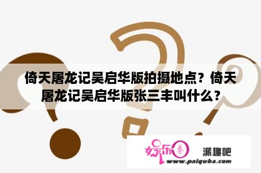 倚天屠龙记吴启华版拍摄地点？倚天屠龙记吴启华版张三丰叫什么？