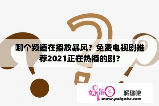 哪个频道在播放暴风？免费电视剧推荐2021正在热播的剧？