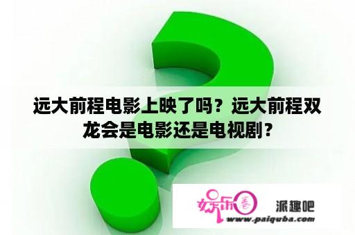 远大前程电影上映了吗？远大前程双龙会是电影还是电视剧？