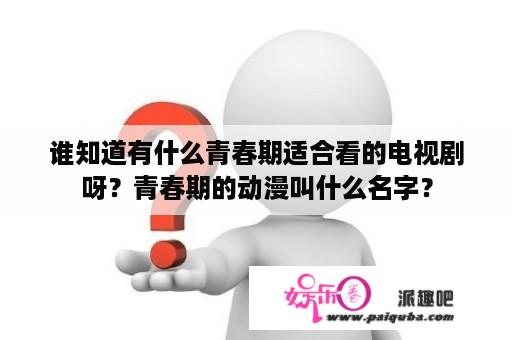 谁知道有什么青春期适合看的电视剧呀？青春期的动漫叫什么名字？