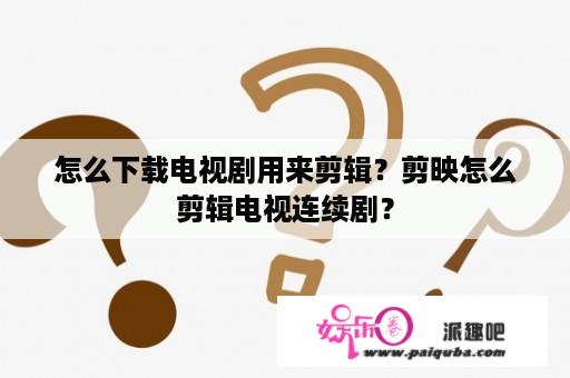 怎么下载电视剧用来剪辑？剪映怎么剪辑电视连续剧？