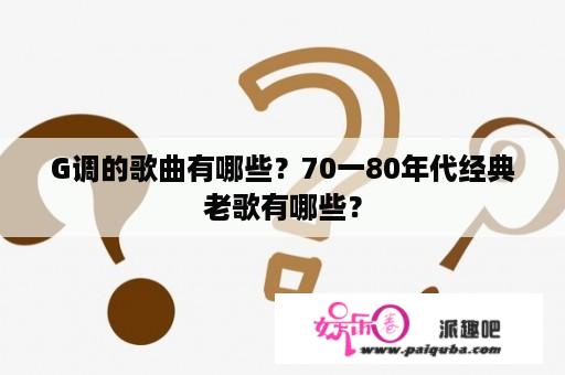 G调的歌曲有哪些？70一80年代经典老歌有哪些？