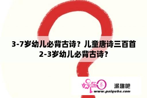 3-7岁幼儿必背古诗？儿童唐诗三百首2-3岁幼儿必背古诗？