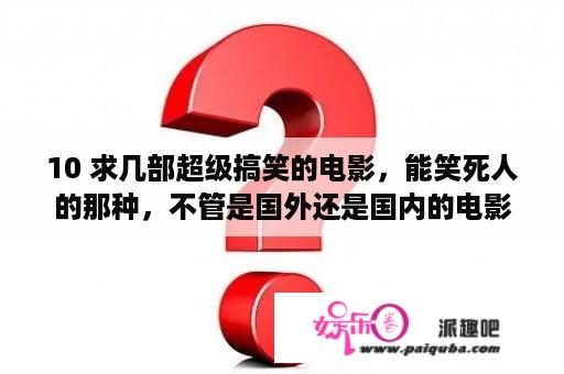 10 求几部超级搞笑的电影，能笑死人的那种，不管是国外还是国内的电影，都行。急急急~？憨豆特工国语版在线观看