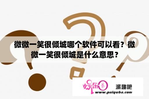 微微一笑很倾城哪个软件可以看？微微一笑很倾城是什么意思？