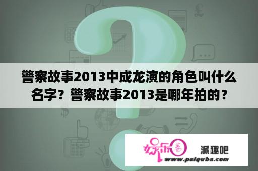 警察故事2013中成龙演的角色叫什么名字？警察故事2013是哪年拍的？