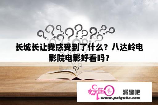 长城长让我感受到了什么？八达岭电影院电影好看吗？