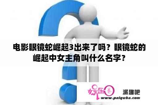 电影眼镜蛇崛起3出来了吗？眼镜蛇的崛起中女主角叫什么名字？