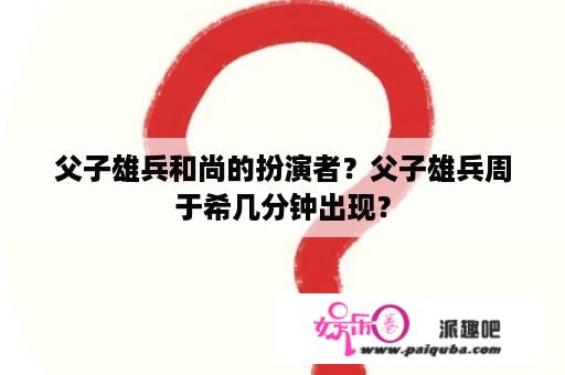 父子雄兵和尚的扮演者？父子雄兵周于希几分钟出现？