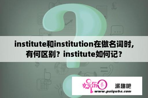 institute和institution在做名词时,有何区别？institute如何记？