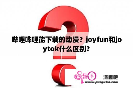 哔哩哔哩能下载的动漫？joyfun和joytok什么区别？