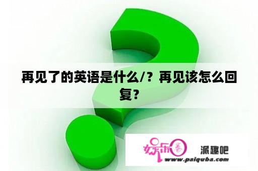 再见了的英语是什么/？再见该怎么回复？