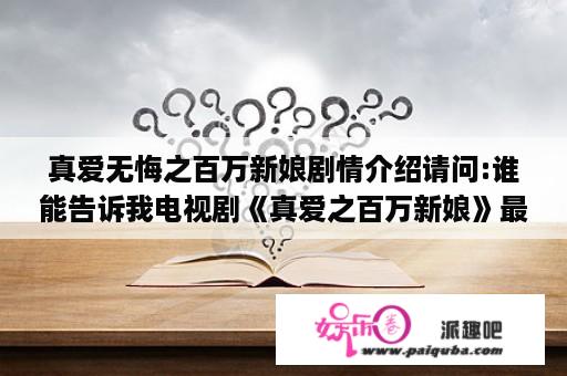 真爱无悔之百万新娘剧情介绍请问:谁能告诉我电视剧《真爱之百万新娘》最后一集(也就是大结局)？