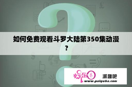 如何免费观看斗罗大陆第350集动漫？