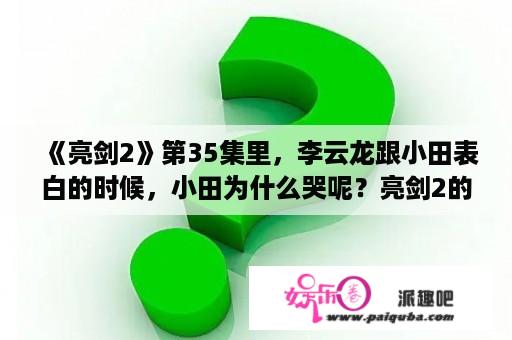 《亮剑2》第35集里，李云龙跟小田表白的时候，小田为什么哭呢？亮剑2的李云龙是谁扮演的？