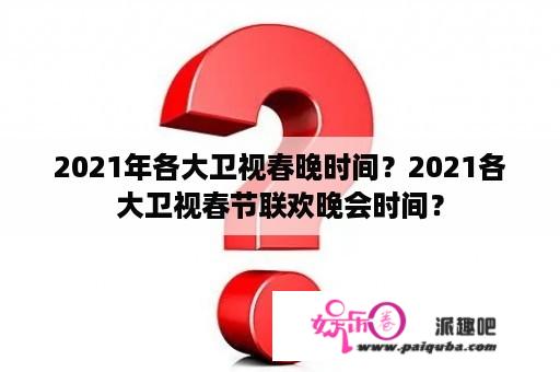 2021年各大卫视春晚时间？2021各大卫视春节联欢晚会时间？