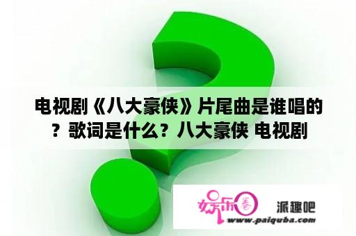 电视剧《八大豪侠》片尾曲是谁唱的？歌词是什么？八大豪侠 电视剧