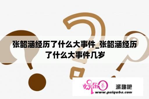 张韶涵经历了什么大事件_张韶涵经历了什么大事件几岁