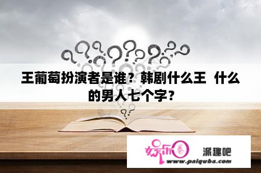 王葡萄扮演者是谁？韩剧什么王  什么的男人七个字？