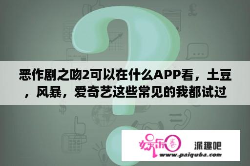 恶作剧之吻2可以在什么APP看，土豆，风暴，爱奇艺这些常见的我都试过了，风？恶作剧之吻是什么时候拍的？什么时候放的？