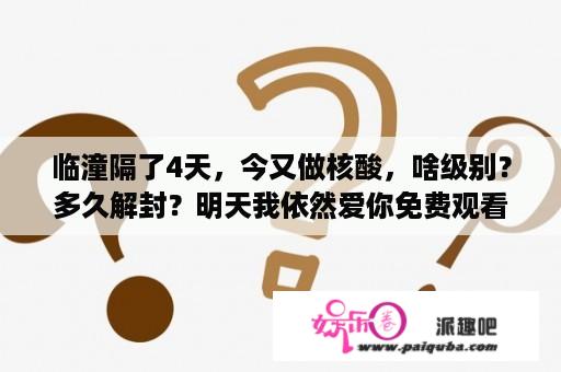 临潼隔了4天，今又做核酸，啥级别？多久解封？明天我依然爱你免费观看