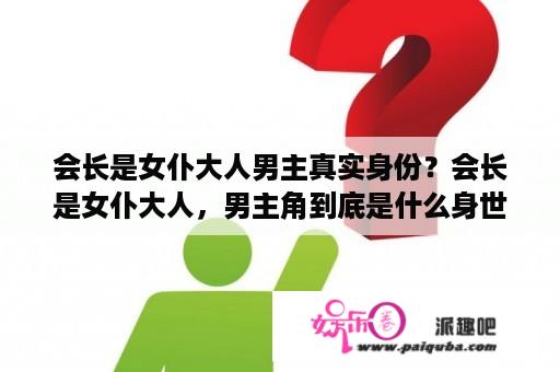 会长是女仆大人男主真实身份？会长是女仆大人，男主角到底是什么身世？