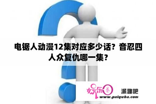 电锯人动漫12集对应多少话？音忍四人众复仇哪一集？