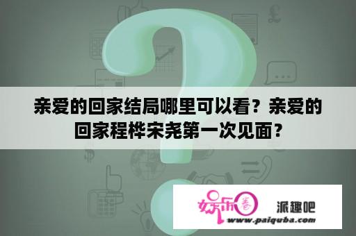 亲爱的回家结局哪里可以看？亲爱的回家程桦宋尧第一次见面？