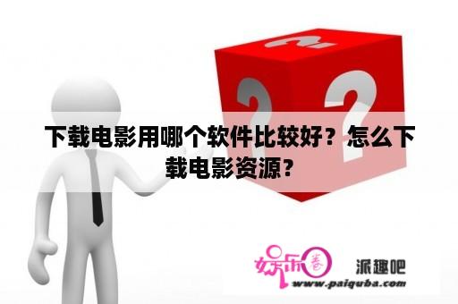 下载电影用哪个软件比较好？怎么下载电影资源？