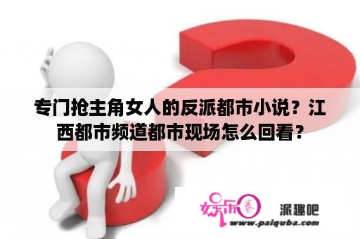 专门抢主角女人的反派都市小说？江西都市频道都市现场怎么回看？