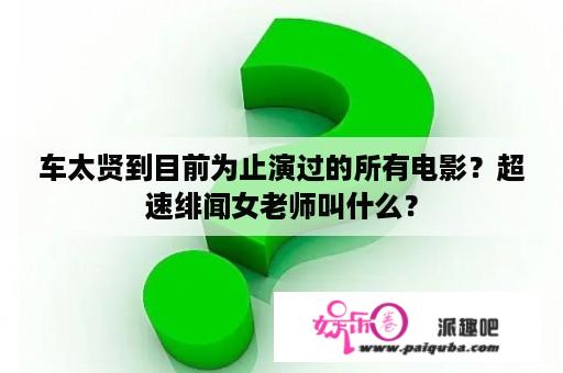 车太贤到目前为止演过的所有电影？超速绯闻女老师叫什么？