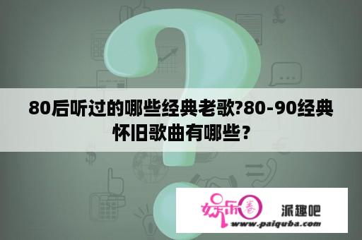 80后听过的哪些经典老歌?80-90经典怀旧歌曲有哪些？